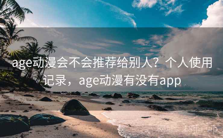 age动漫会不会推荐给别人？个人使用记录，age动漫有没有app
