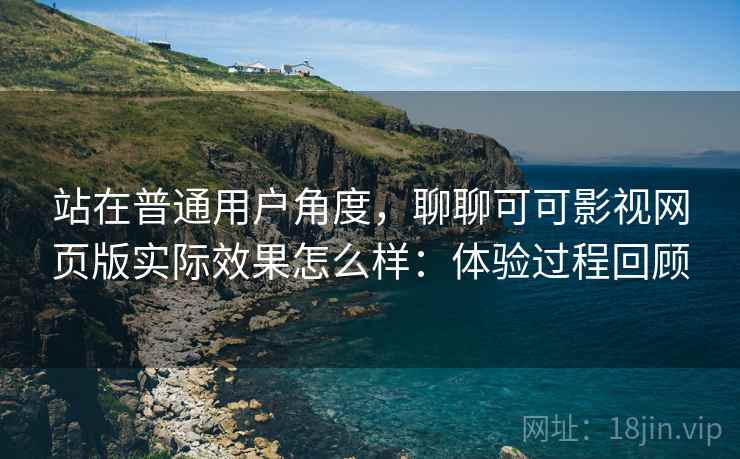站在普通用户角度,聊聊可可影视网页版实际效果怎么样:体验过程回顾 第2张 站在普通用户角度,聊聊可可影视网页版实际效果怎么样:体验过程回顾 第2张