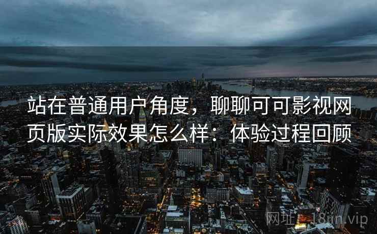 站在普通用户角度，聊聊可可影视网页版实际效果怎么样：体验过程回顾