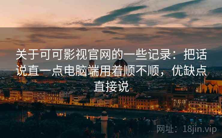 关于可可影视官网的一些记录：把话说直一点电脑端用着顺不顺，优缺点直接说