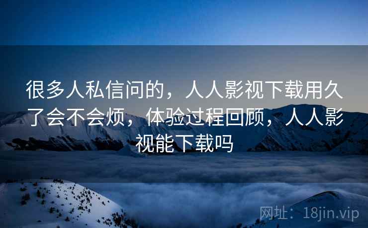 很多人私信问的，人人影视下载用久了会不会烦，体验过程回顾，人人影视能下载吗  第2张