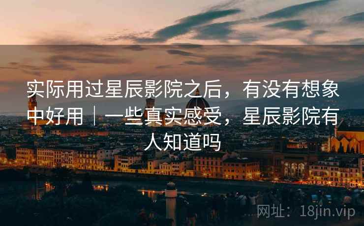 实际用过星辰影院之后，有没有想象中好用｜一些真实感受，星辰影院有人知道吗
