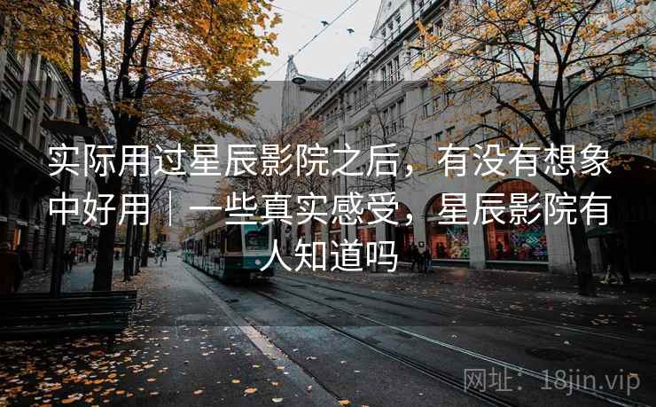 实际用过星辰影院之后,有没有想象中好用|一些真实感受,星辰影院有人知道吗 第2张 实际用过星辰影院之后,有没有想象中好用|一些真实感受,星辰影院有人知道吗 第2张