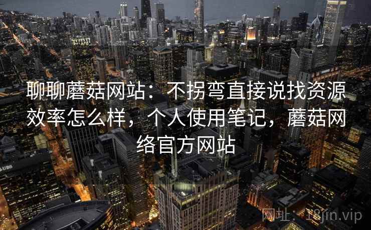 聊聊蘑菇网站:不拐弯直接说找资源效率怎么样,个人使用笔记,蘑菇网络官方网站 第2张 聊聊蘑菇网站:不拐弯直接说找资源效率怎么样,个人使用笔记,蘑菇网络官方网站 第2张
