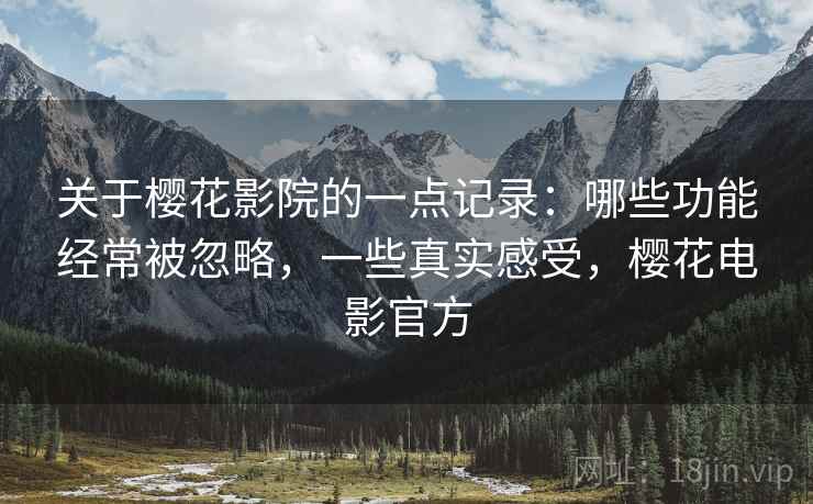 关于樱花影院的一点记录：哪些功能经常被忽略，一些真实感受，樱花电影官方