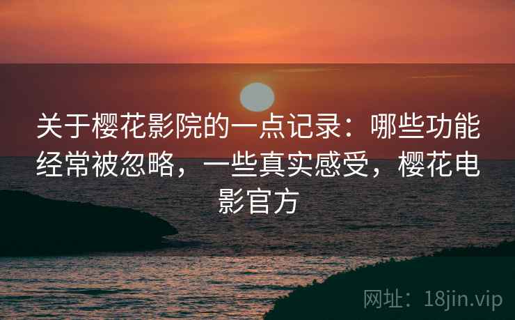 关于樱花影院的一点记录:哪些功能经常被忽略,一些真实感受,樱花电影官方 第2张 关于樱花影院的一点记录:哪些功能经常被忽略,一些真实感受,樱花电影官方 第2张