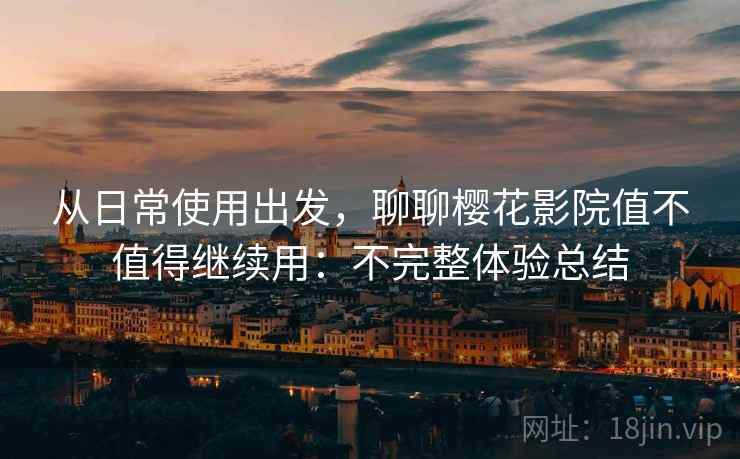 从日常使用出发，聊聊樱花影院值不值得继续用：不完整体验总结
