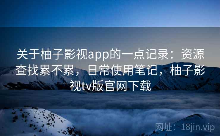 关于柚子影视app的一点记录：资源查找累不累，日常使用笔记，柚子影视tv版官网下载  第2张