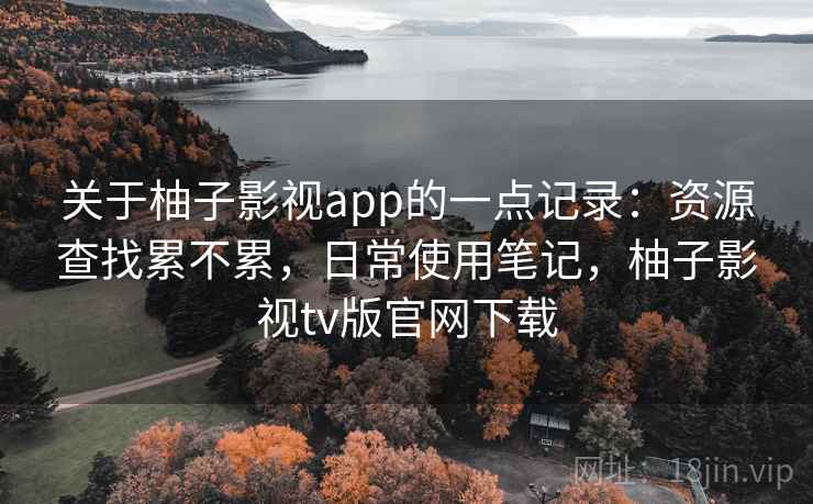 关于柚子影视app的一点记录：资源查找累不累，日常使用笔记，柚子影视tv版官网下载